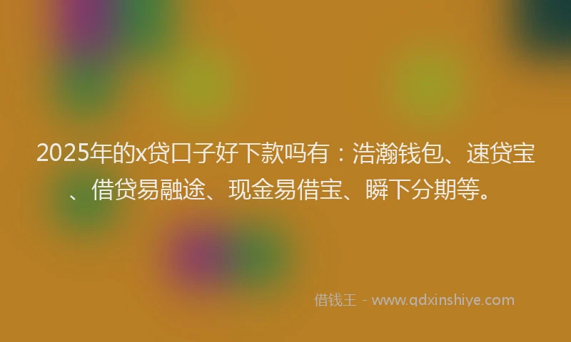 2025年的x贷口子好下款吗有：浩瀚钱包、速贷宝、借贷易融途、现金易借宝、瞬下分期等。