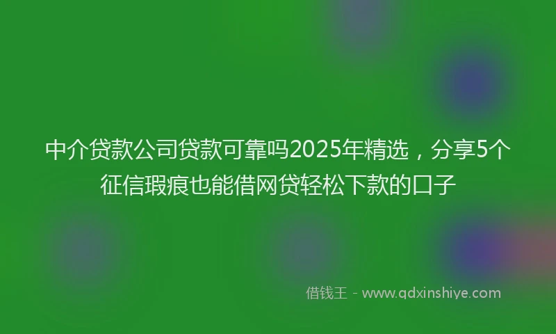 中介贷款公司贷款可靠吗2025年精选，分享5个征信瑕疵也能借网贷轻松下款的口子
