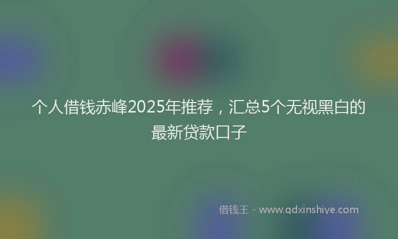 个人借钱赤峰2025年推荐，汇总5个无视黑白的最新贷款口子