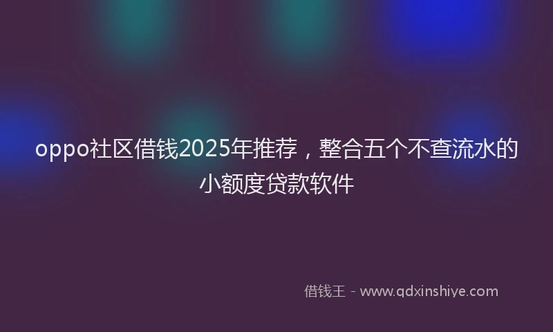 oppo社区借钱2025年推荐，整合五个不查流水的小额度贷款软件
