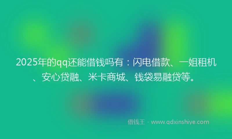 2025年的qq还能借钱吗有:闪电借款、一姐租机、安心贷融、米卡商城、钱袋易融贷等。