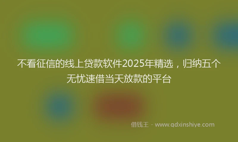 不看征信的线上贷款软件2025年精选，归纳五个无忧速借当天放款的平台