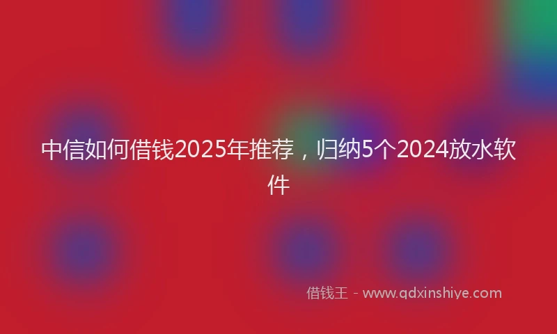 中信如何借钱2025年推荐，归纳5个2024放水软件