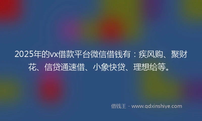 2025年的vx借款平台微信借钱有：疾风购、聚财花、信贷通速借、小象快贷、理想给等。