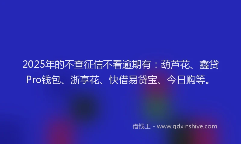 2025年的不查征信不看逾期有：葫芦花、鑫贷Pro钱包、浙享花、快借易贷宝、今日购等。
