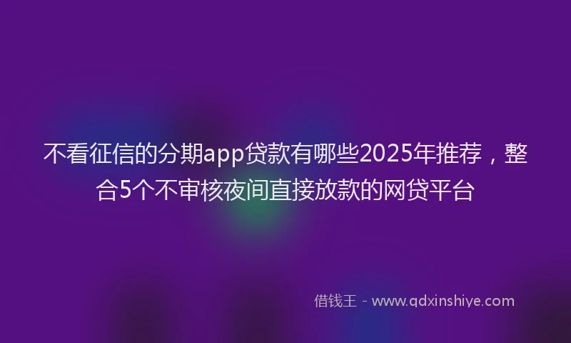 不看征信的分期app贷款有哪些2025年推荐，整合5个不审核夜间直接放款的网贷平台