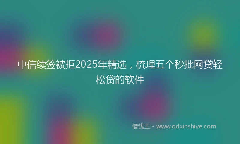 中信续签被拒2025年精选，梳理五个秒批网贷轻松贷的软件