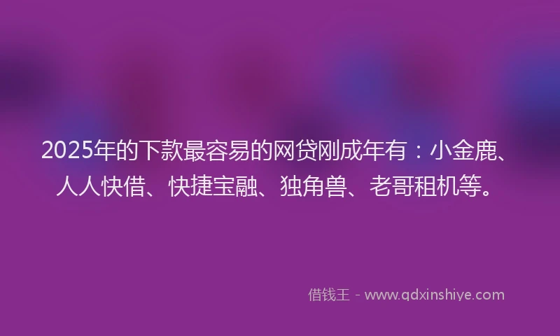 2025年的下款最容易的网贷刚成年有：小金鹿、人人快借、快捷宝融、独角兽、老哥租机等。