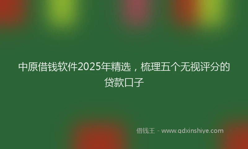 中原借钱软件2025年精选，梳理五个无视评分的贷款口子