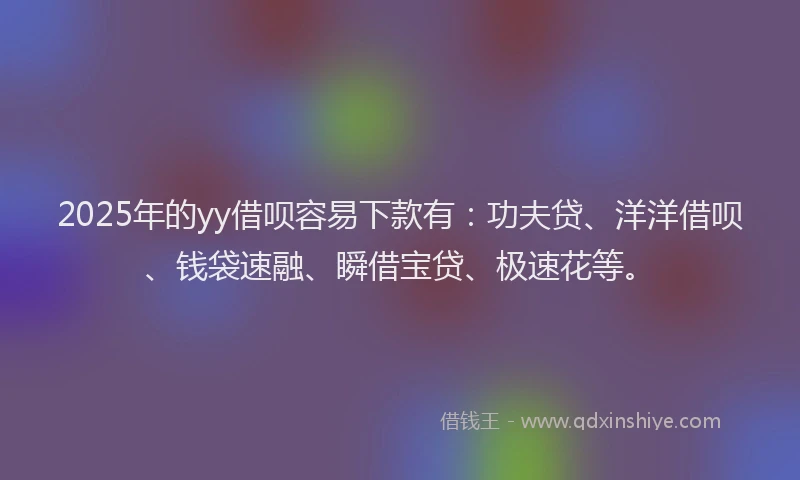 2025年的yy借呗容易下款有:功夫贷、洋洋借呗、钱袋速融、瞬借宝贷、极速花等。