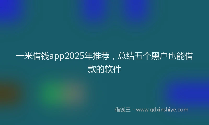 一米借钱app2025年推荐，总结五个黑户也能借款的软件