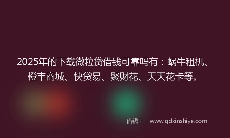 2025年的下载微粒贷借钱可靠吗有：蜗牛租机、橙丰商城、快贷易、聚财花、天天花卡等。