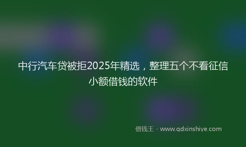 中行汽车贷被拒2025年精选，整理五个不看征信小额借钱的软件