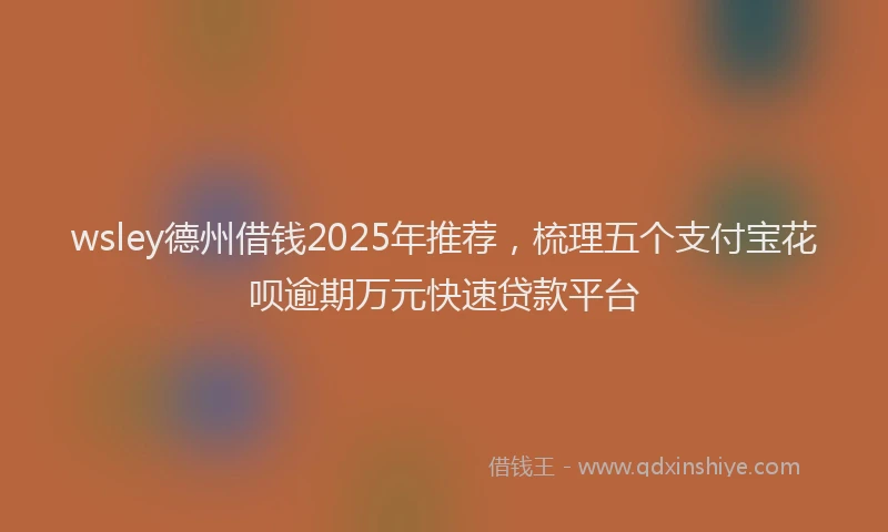 wsley德州借钱2025年推荐，梳理五个支付宝花呗逾期万元快速贷款平台