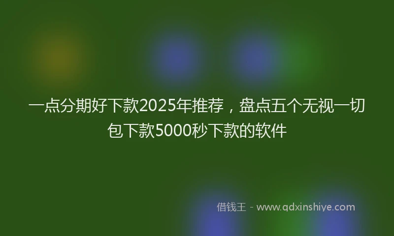 一点分期好下款2025年推荐，盘点五个无视一切包下款5000秒下款的软件