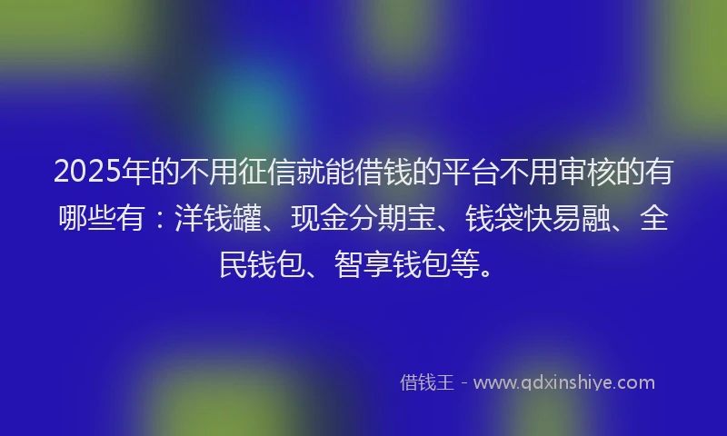 2025年的不用征信就能借钱的平台不用审核的有哪些有：洋钱罐、现金分期宝、钱袋快易融、全民钱包、智享钱包等。
