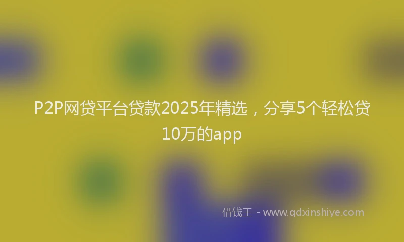 P2P网贷平台贷款2025年精选，分享5个轻松贷10万的app