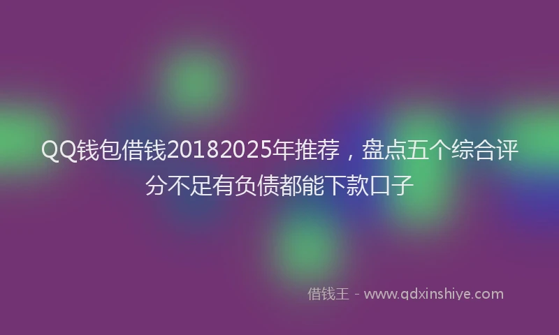 QQ钱包借钱20182025年推荐，盘点五个综合评分不足有负债都能下款口子