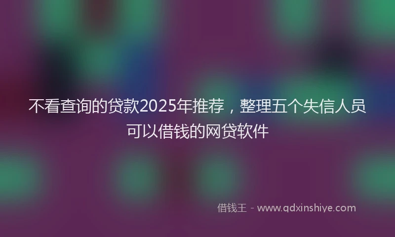 不看查询的贷款2025年推荐，整理五个失信人员可以借钱的网贷软件