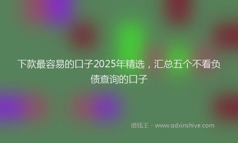 下款最容易的口子2025年精选，汇总五个不看负债查询的口子