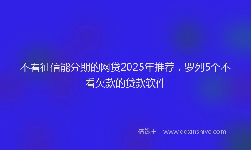 不看征信能分期的网贷2025年推荐，罗列5个不看欠款的贷款软件