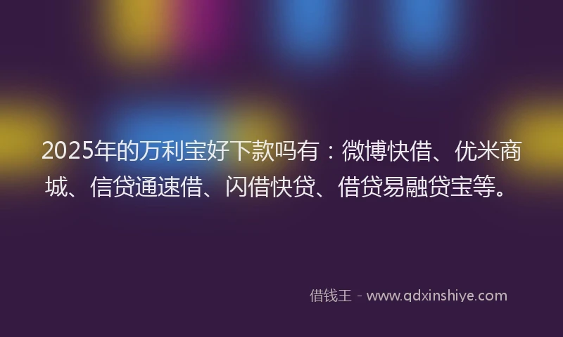 2025年的万利宝好下款吗有:微博快借、优米商城、信贷通速借、闪借快贷、借贷易融贷宝等。