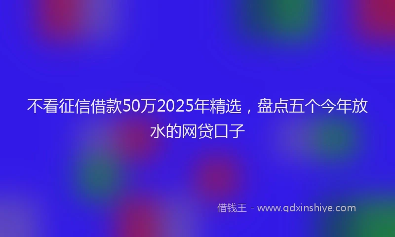 不看征信借款50万2025年精选，盘点五个今年放水的网贷口子