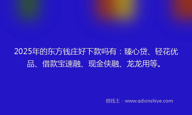 2025年的东方钱庄好下款吗有：臻心贷、轻花优品、借款宝速融、现金侠融、龙龙用等。