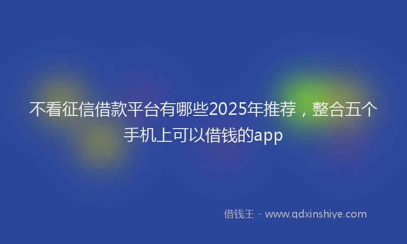 不看征信借款平台有哪些2025年推荐，整合五个手机上可以借钱的app