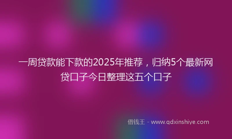 一周贷款能下款的2025年推荐，归纳5个最新网贷口子今日整理这五个口子