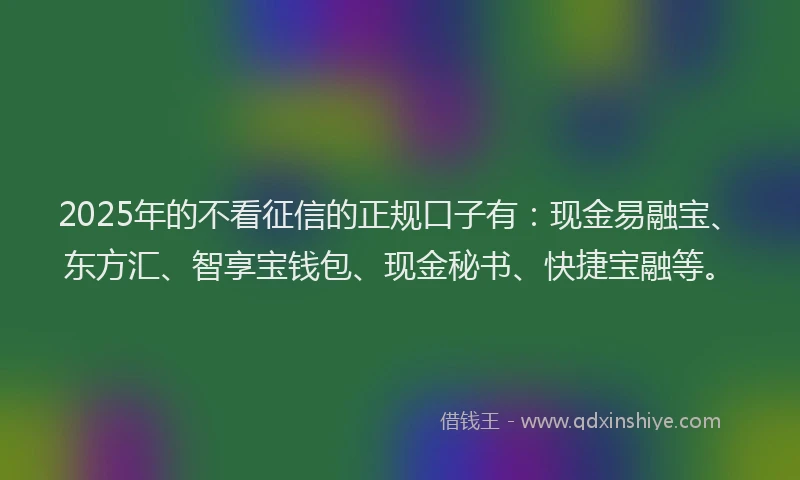 2025年的不看征信的正规口子有：现金易融宝、东方汇、智享宝钱包、现金秘书、快捷宝融等。