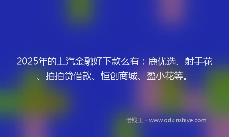 2025年的上汽金融好下款么有：鹿优选、射手花、拍拍贷借款、恒创商城、盈小花等。