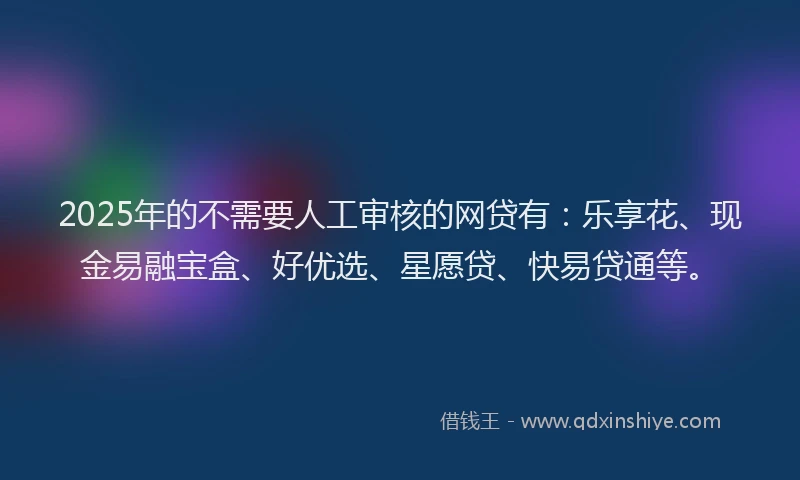 2025年的不需要人工审核的网贷有：乐享花、现金易融宝盒、好优选、星愿贷、快易贷通等。