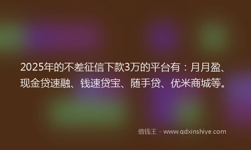 2025年的不差征信下款3万的平台有：月月盈、现金贷速融、钱速贷宝、随手贷、优米商城等。
