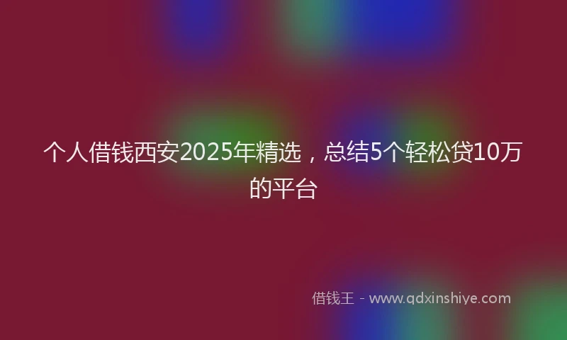 个人借钱西安2025年精选，总结5个轻松贷10万的平台