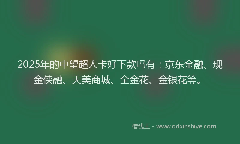 2025年的中望超人卡好下款吗有：京东金融、现金侠融、天美商城、全金花、金银花等。