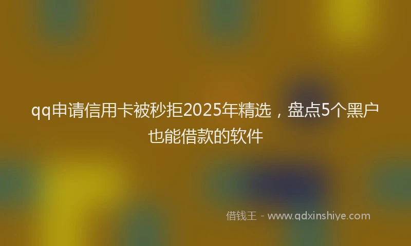 qq申请信用卡被秒拒2025年精选，盘点5个黑户也能借款的软件