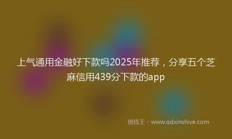 上气通用金融好下款吗2025年推荐，分享五个芝麻信用439分下款的app