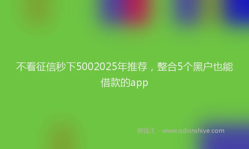 不看征信秒下5002025年推荐，整合5个黑户也能借款的app