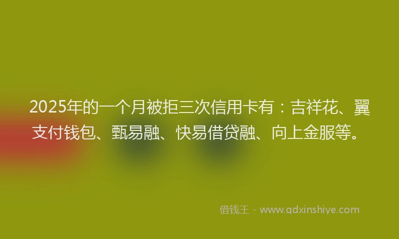 2025年的一个月被拒三次信用卡有：吉祥花、翼支付钱包、甄易融、快易借贷融、向上金服等。