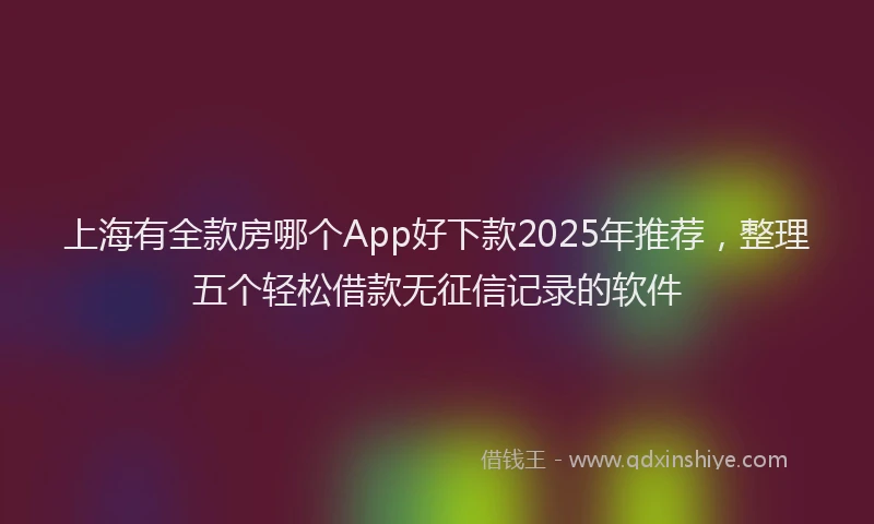 上海有全款房哪个App好下款2025年推荐，整理五个轻松借款无征信记录的软件