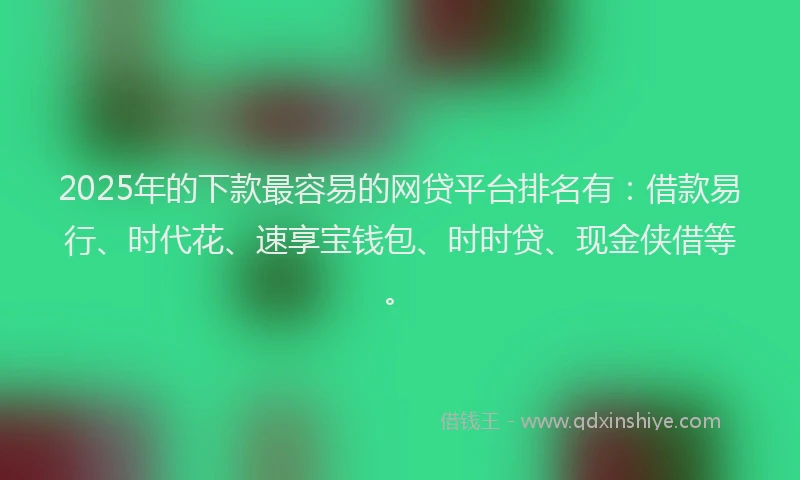 2025年的下款最容易的网贷平台排名有：借款易行、时代花、速享宝钱包、时时贷、现金侠借等。