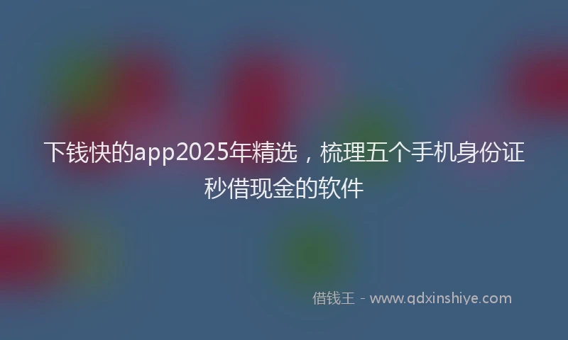 下钱快的app2025年精选，梳理五个手机身份证秒借现金的软件