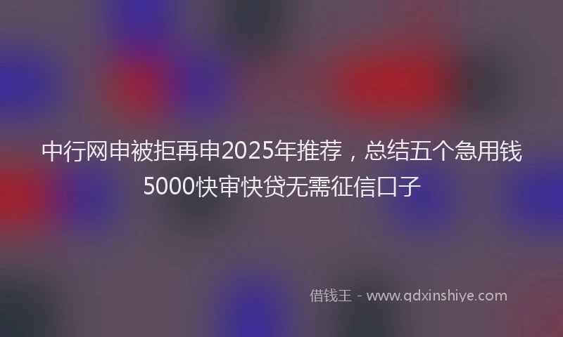 中行网申被拒再申2025年推荐，总结五个急用钱5000快审快贷无需征信口子
