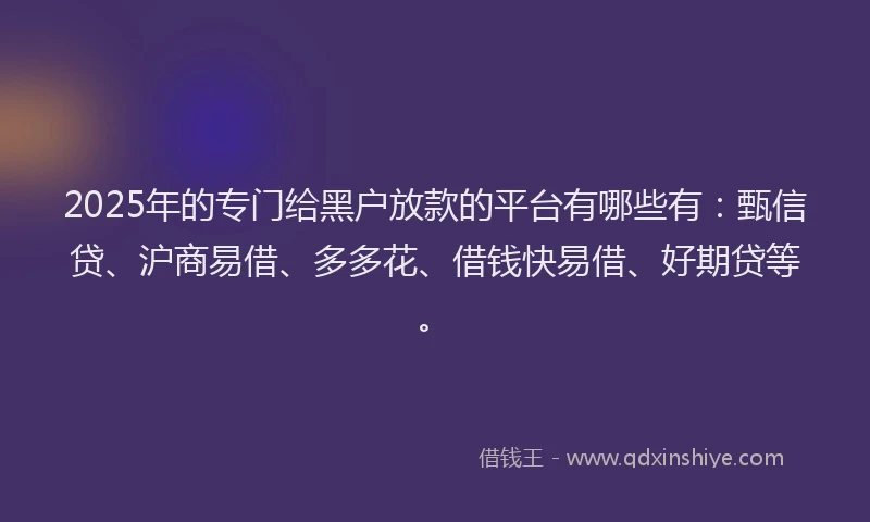 2025年的专门给黑户放款的平台有哪些有：甄信贷、沪商易借、多多花、借钱快易借、好期贷等。