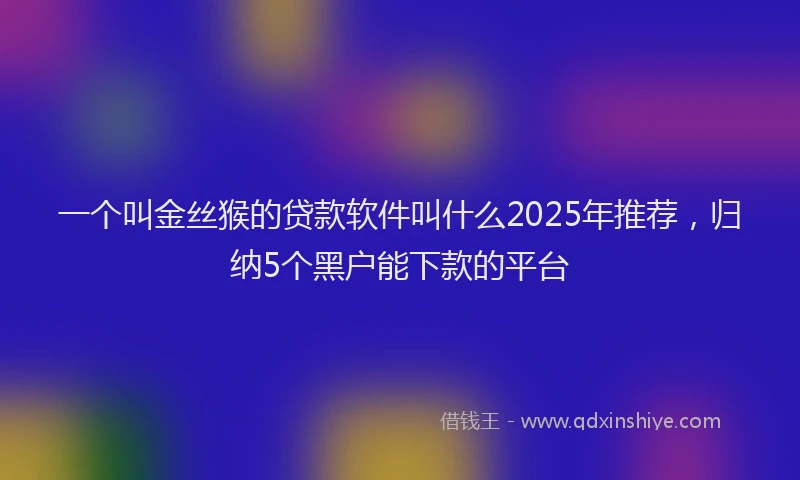 一个叫金丝猴的贷款软件叫什么2025年推荐，归纳5个黑户能下款的平台