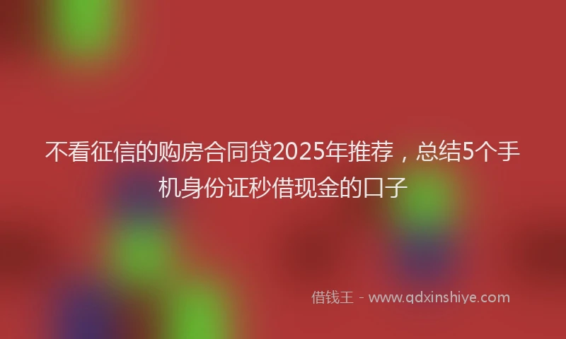 不看征信的购房合同贷2025年推荐，总结5个手机身份证秒借现金的口子
