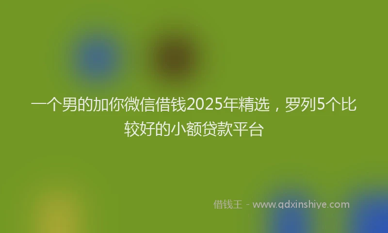 一个男的加你微信借钱2025年精选，罗列5个比较好的小额贷款平台