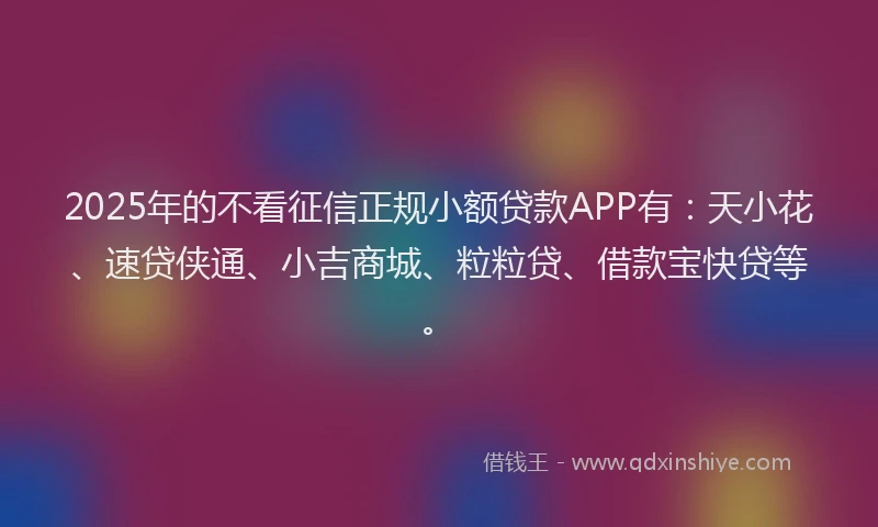 2025年的不看征信正规小额贷款APP有：天小花、速贷侠通、小吉商城、粒粒贷、借款宝快贷等。