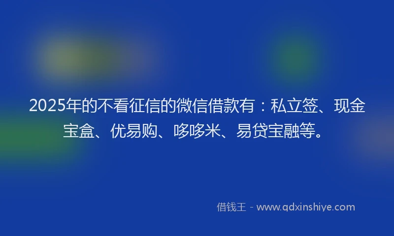 2025年的不看征信的微信借款有：私立签、现金宝盒、优易购、哆哆米、易贷宝融等。